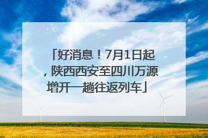 好消息！7月1日起，陕西西安至四川万源增开一趟往返列车