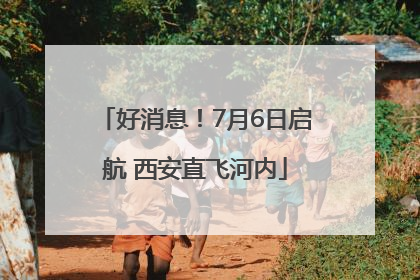 好消息！7月6日启航 西安直飞河内