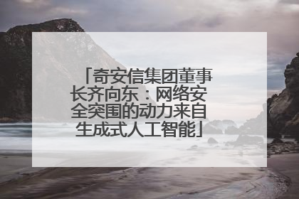 奇安信集团董事长齐向东：网络安全突围的动力来自生成式人工智能