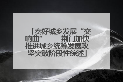 奏好城乡发展“交响曲”——荆门加快推进城乡统筹发展攻坚突破阶段性综述