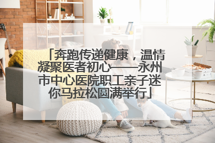奔跑传递健康，温情凝聚医者初心——永州市中心医院职工亲子迷你马拉松圆满举行