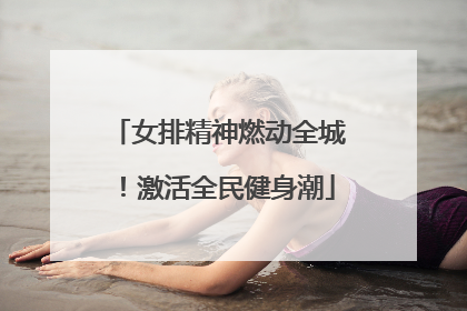 女排精神燃动全城！激活全民健身潮