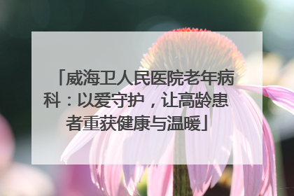威海卫人民医院老年病科：以爱守护，让高龄患者重获健康与温暖