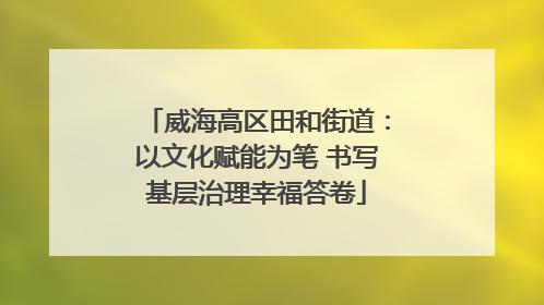 威海高区田和街道：以文化赋能为笔 书写基层治理幸福答卷