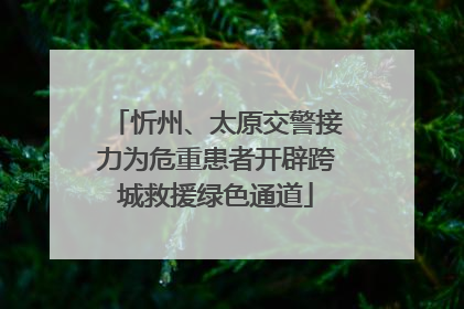 忻州、太原交警接力为危重患者开辟跨城救援绿色通道