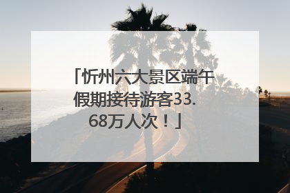 忻州六大景区端午假期接待游客33.68万人次！