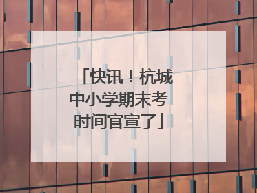 快讯！杭城中小学期末考时间官宣了