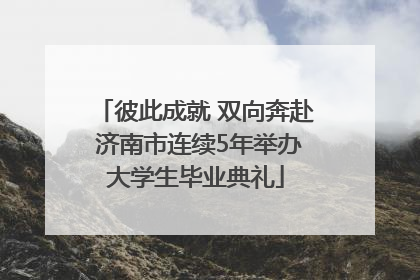 彼此成就 双向奔赴 济南市连续5年举办大学生毕业典礼