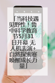 当科技遇见野性！鲁中科学教育节5月31日开幕 无人机表演+自然探索赛唤醒成长力量