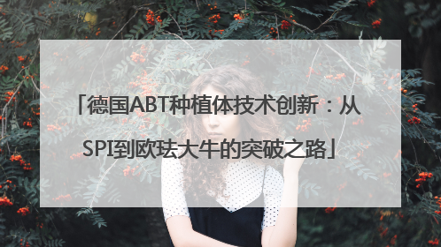 德国ABT种植体技术创新：从SPI到欧珐大牛的突破之路