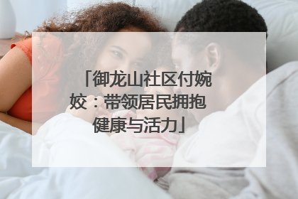 御龙山社区付婉姣：带领居民拥抱健康与活力