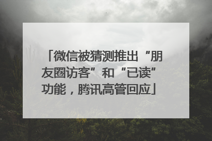 微信被猜测推出“朋友圈访客”和“已读”功能，腾讯高管回应