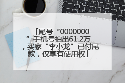 尾号“0000000”手机号拍出61.2万，买家“李小龙”已付尾款，仅享有使用权