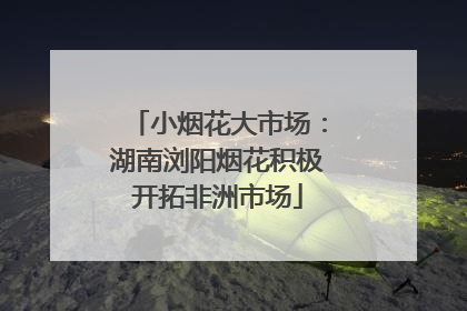 小烟花大市场：湖南浏阳烟花积极开拓非洲市场