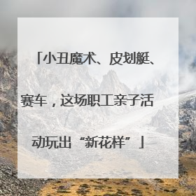 小丑魔术、皮划艇、赛车，这场职工亲子活动玩出“新花样”