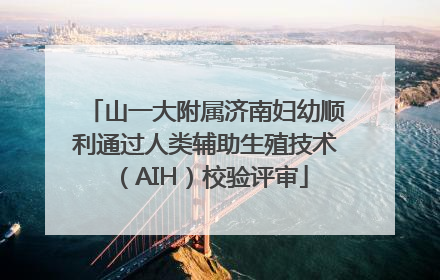 山一大附属济南妇幼顺利通过人类辅助生殖技术（AIH）校验评审
