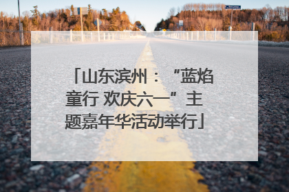 山东滨州：“蓝焰童行 欢庆六一”主题嘉年华活动举行