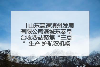 山东高速滨州发展有限公司滨城东秦皇台收费站聚焦“三夏”生产 护航农机畅行“丰收路”
