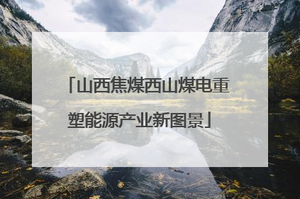 山西焦煤西山煤电重塑能源产业新图景