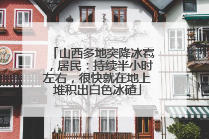 山西多地突降冰雹，居民：持续半小时左右，很快就在地上堆积出白色冰碴