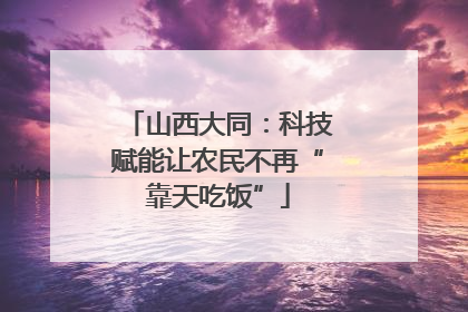 山西大同：科技赋能让农民不再“靠天吃饭”
