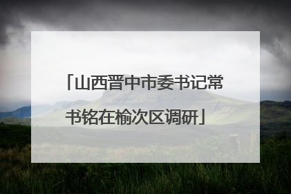 山西晋中市委书记常书铭在榆次区调研