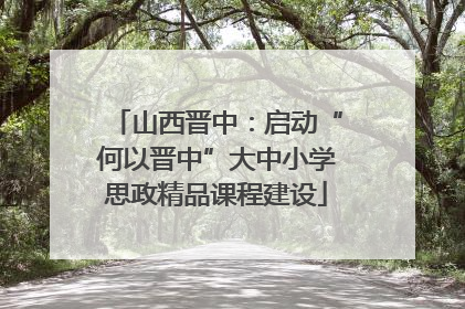山西晋中：启动“何以晋中”大中小学思政精品课程建设