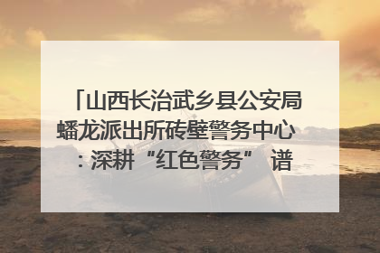 山西长治武乡县公安局蟠龙派出所砖壁警务中心：深耕“红色警务” 谱写“平安答卷”