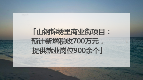 山钢锦绣里商业街项目：预计新增税收700万元，提供就业岗位900余个