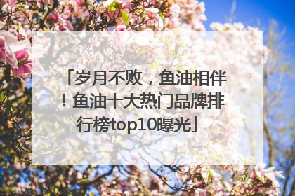 岁月不败，鱼油相伴！鱼油十大热门品牌排行榜top10曝光