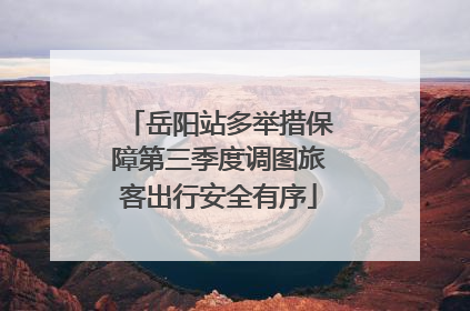 岳阳站多举措保障第三季度调图旅客出行安全有序