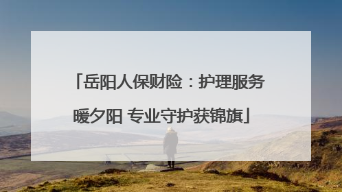 岳阳人保财险：护理服务暖夕阳 专业守护获锦旗