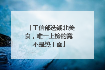 工信部选湖北美食，唯一上榜的竟不是热干面