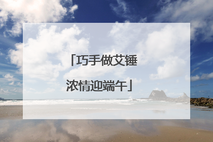 巧手做艾锤 浓情迎端午