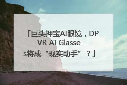 巨头押宝AI眼镜，DPVR AI Glasses将成“现实助手”？