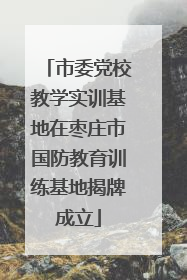 市委党校教学实训基地在枣庄市国防教育训练基地揭牌成立