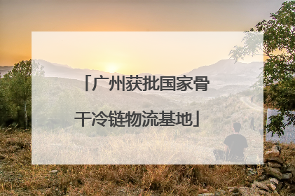 广州获批国家骨干冷链物流基地