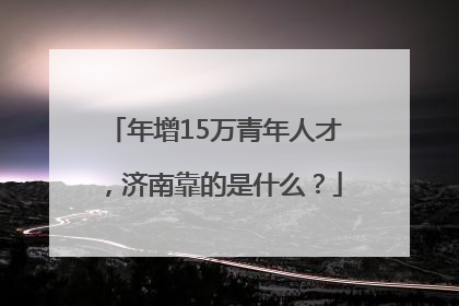 年增15万青年人才，济南靠的是什么？