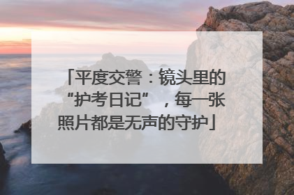 平度交警：镜头里的“护考日记”，每一张照片都是无声的守护