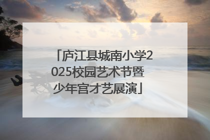 庐江县城南小学2025校园艺术节暨少年宫才艺展演