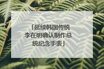 延续韩国传统 李在明确认制作总统纪念手表