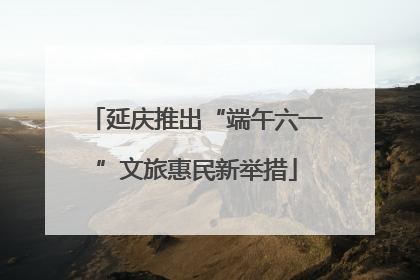 延庆推出“端午六一”文旅惠民新举措