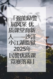 强能励警展风采 优质课堂育新人——沙洋小江湖监狱2025年民警优质课竞赛落幕