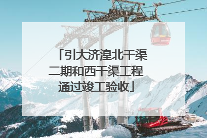引大济湟北干渠二期和西干渠工程通过竣工验收