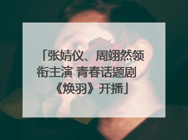 张婧仪、周翊然领衔主演 青春话题剧《焕羽》开播