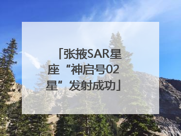 张掖SAR星座“神启号02星”发射成功