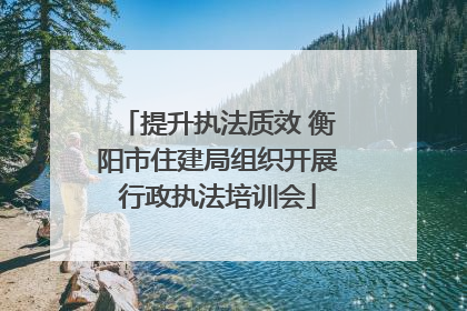 提升执法质效 衡阳市住建局组织开展行政执法培训会