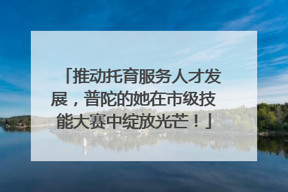 推动托育服务人才发展，普陀的她在市级技能大赛中绽放光芒！