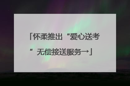 怀柔推出“爱心送考”无偿接送服务→