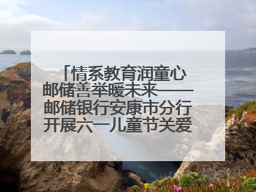 情系教育润童心 邮储善举暖未来——邮储银行安康市分行开展六一儿童节关爱慰问活动